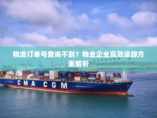 物流订单号查询不到？物业企业高效追踪方案解析