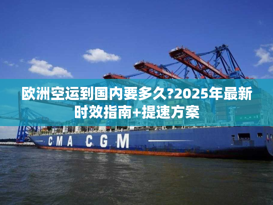欧洲空运到国内要多久?2025年最新时效指南+提速方案