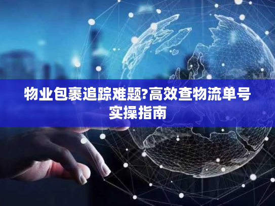 物业包裹追踪难题?高效查物流单号实操指南 物业包裹追踪难题?高效查物流单号实操指南