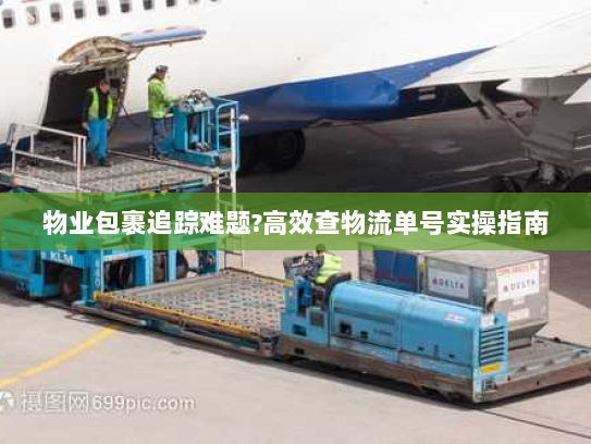 物业包裹追踪难题?高效查物流单号实操指南 物业包裹追踪难题?高效查物流单号实操指南