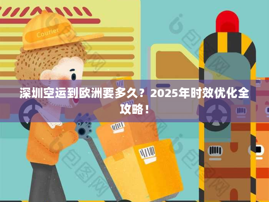 深圳空运到欧洲要多久?2025年时效优化全攻略! 深圳空运到欧洲要多久?2025年时效优化全攻略!