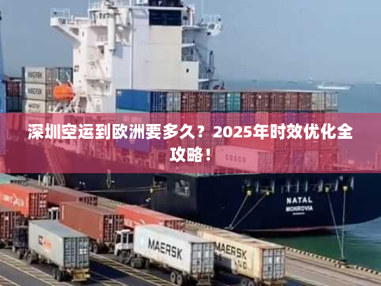 深圳空运到欧洲要多久?2025年时效优化全攻略! 深圳空运到欧洲要多久?2025年时效优化全攻略!