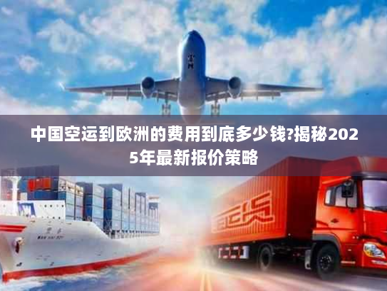 中国空运到欧洲的费用到底多少钱?揭秘2025年最新报价策略 中国空运到欧洲的费用到底多少钱?揭秘2025年最新报价策略