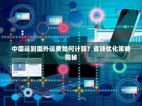 中国运到国外运费如何计算？省钱优化策略揭秘