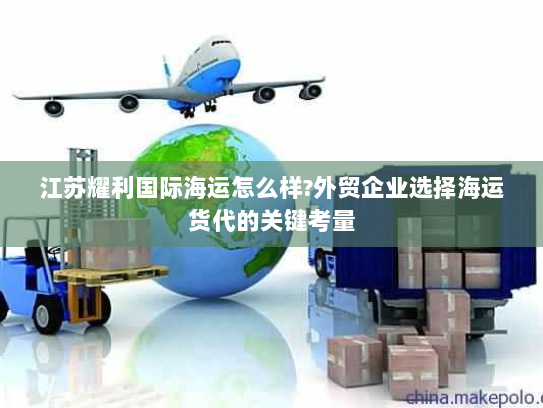 江苏耀利国际海运怎么样?外贸企业选择海运货代的关键考量 江苏耀利国际海运怎么样?外贸企业选择海运货代的关键考量