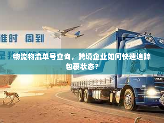 物流物流单号查询,跨境企业如何快速追踪包裹状态? 物流物流单号查询,跨境企业如何快速追踪包裹状态?