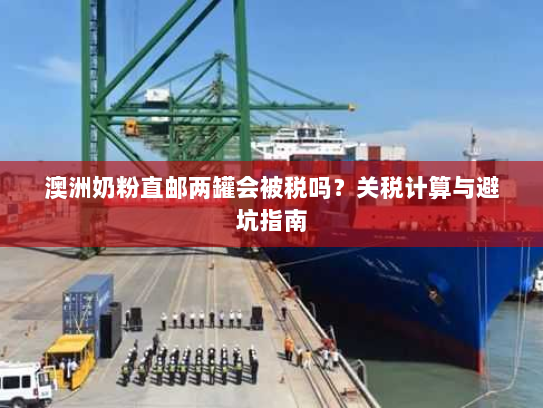 澳洲奶粉直邮两罐会被税吗?关税计算与避坑指南 澳洲奶粉直邮两罐会被税吗?关税计算与避坑指南