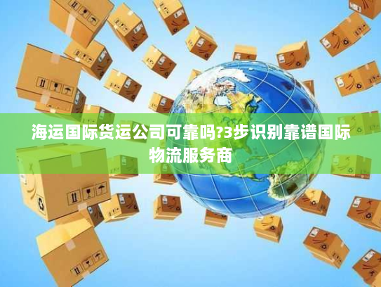 海运国际货运公司可靠吗?3步识别靠谱国际物流服务商