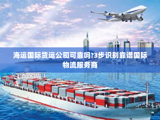 海运国际货运公司可靠吗?3步识别靠谱国际物流服务商