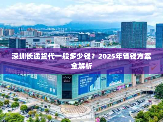 深圳长途货代一般多少钱?2025年省钱方案全解析 深圳长途货代一般多少钱?2025年省钱方案全解析