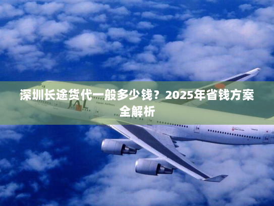 深圳长途货代一般多少钱?2025年省钱方案全解析 深圳长途货代一般多少钱?2025年省钱方案全解析