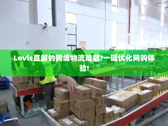 Levis直邮的跨境物流难题?一键优化网购体验! Levis直邮的跨境物流难题?一键优化网购体验!