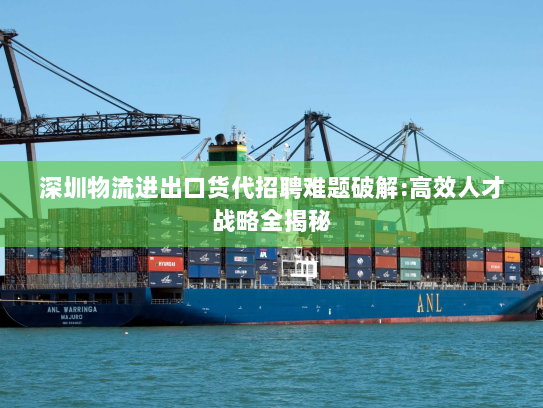 深圳物流进出口货代招聘难题破解:高效人才战略全揭秘 深圳物流进出口货代招聘难题破解:高效人才战略全揭秘