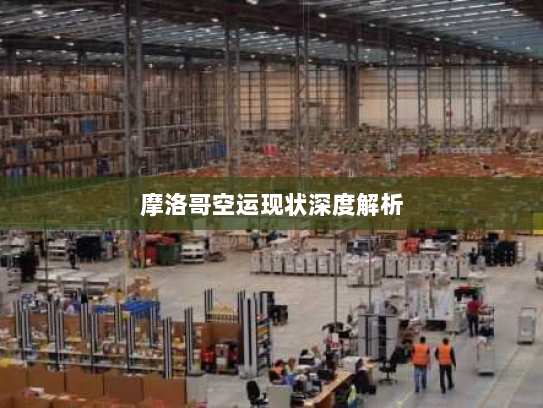 摩洛哥空运现状深度解析 摩洛哥空运现状深度解析