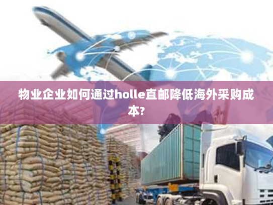 物业企业如何通过holle直邮降低海外采购成本? 物业企业如何通过holle直邮降低海外采购成本?