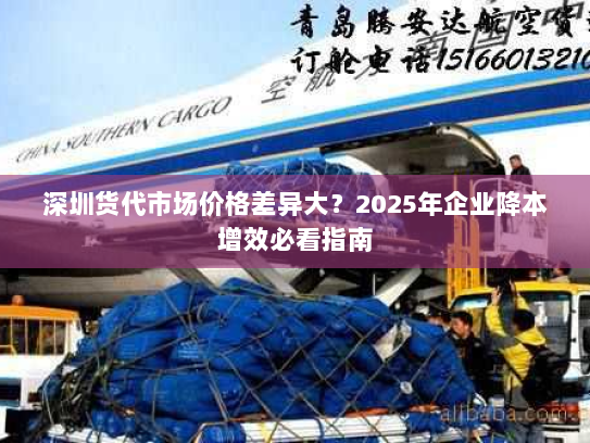 深圳货代市场价格差异大?2025年企业降本增效必看指南 深圳货代市场价格差异大?2025年企业降本增效必看指南