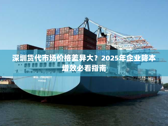 深圳货代市场价格差异大?2025年企业降本增效必看指南 深圳货代市场价格差异大?2025年企业降本增效必看指南