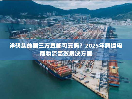洋码头的第三方直邮可靠吗?2025年跨境电商物流高效解决方案 洋码头的第三方直邮可靠吗?2025年跨境电商物流高效解决方案