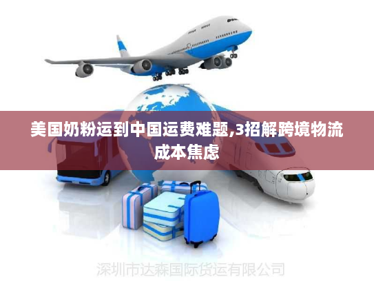 美国奶粉运到中国运费难题,3招解跨境物流成本焦虑 美国奶粉运到中国运费难题,3招解跨境物流成本焦虑