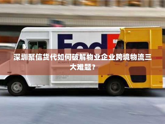 深圳聚信货代如何破解物业企业跨境物流三大难题? 深圳聚信货代如何破解物业企业跨境物流三大难题?