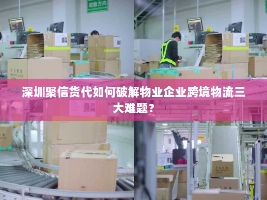 深圳聚信货代如何破解物业企业跨境物流三大难题? 深圳聚信货代如何破解物业企业跨境物流三大难题?