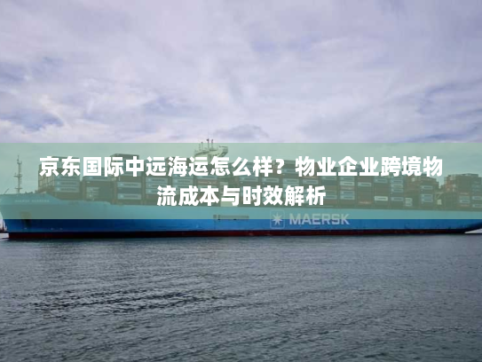 京东国际中远海运怎么样？物业企业跨境物流成本与时效解析