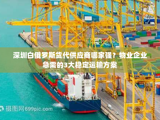 深圳白俄罗斯货代供应商哪家强?物业企业急需的3大稳定运输方案 深圳白俄罗斯货代供应商哪家强?物业企业急需的3大稳定运输方案