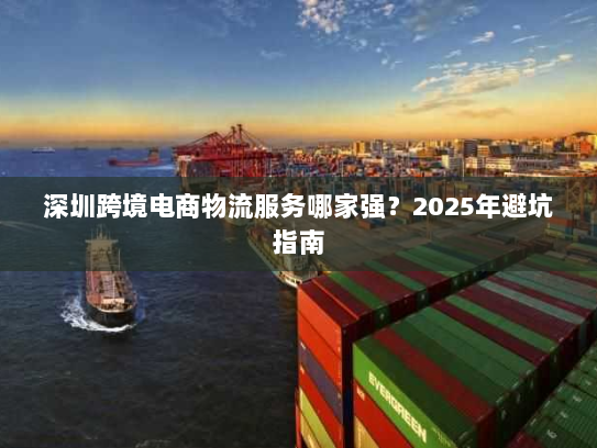 深圳跨境电商物流服务哪家强?2025年避坑指南 深圳跨境电商物流服务哪家强?2025年避坑指南