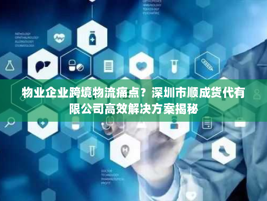 物业企业跨境物流痛点?深圳市顺成货代有限公司高效解决方案揭秘 物业企业跨境物流痛点?深圳市顺成货代有限公司高效解决方案揭秘