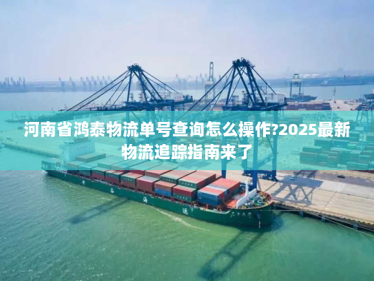 河南省鸿泰物流单号查询怎么操作?2025最新物流追踪指南来了