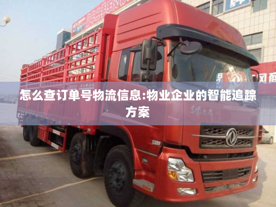 怎么查订单号物流信息:物业企业的智能追踪方案