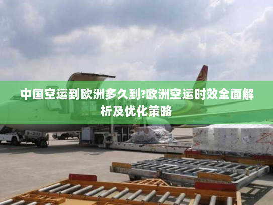 中国空运到欧洲多久到?欧洲空运时效全面解析及优化策略 中国空运到欧洲多久到?欧洲空运时效全面解析及优化策略