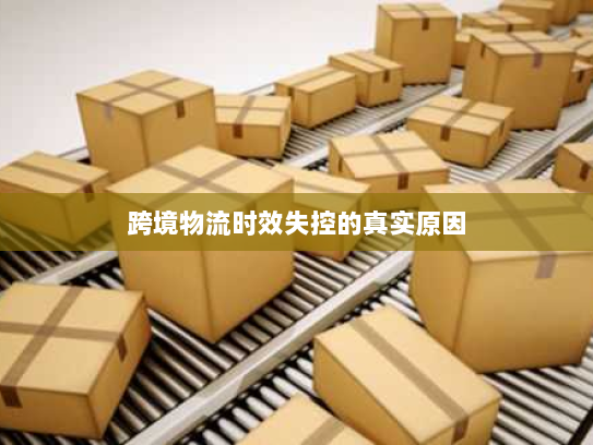跨境物流时效失控的真实原因 跨境物流时效失控的真实原因