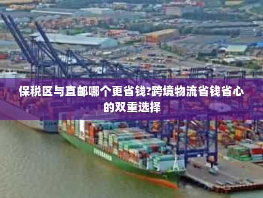 保税区与直邮哪个更省钱?跨境物流省钱省心的双重选择