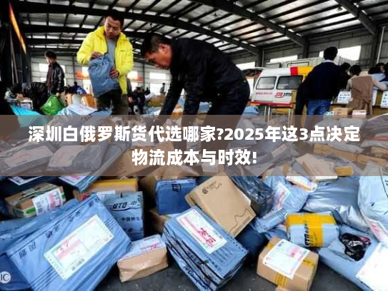 深圳白俄罗斯货代选哪家?2025年这3点决定物流成本与时效!