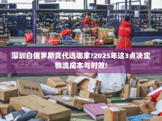 深圳白俄罗斯货代选哪家?2025年这3点决定物流成本与时效!
