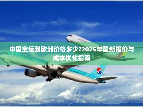 中国空运到欧洲价格多少?2025年最新报价与成本优化指南