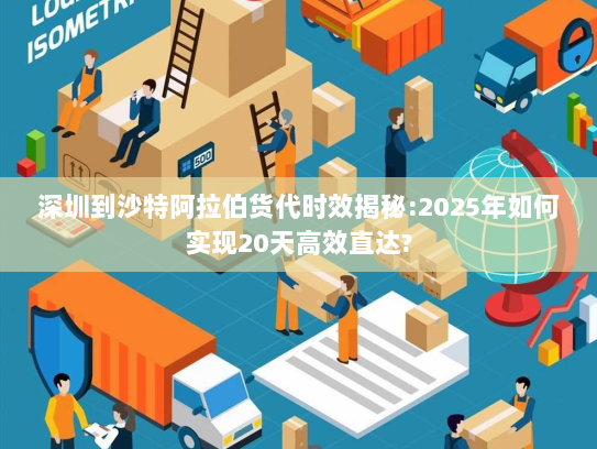 深圳到沙特阿拉伯货代时效揭秘:2025年如何实现20天高效直达? 深圳到沙特阿拉伯货代时效揭秘:2025年如何实现20天高效直达?