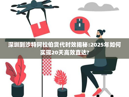 深圳到沙特阿拉伯货代时效揭秘:2025年如何实现20天高效直达? 深圳到沙特阿拉伯货代时效揭秘:2025年如何实现20天高效直达?