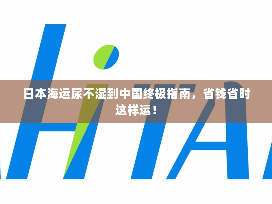 日本海运尿不湿到中国终极指南,省钱省时这样运! 日本海运尿不湿到中国终极指南,省钱省时这样运!