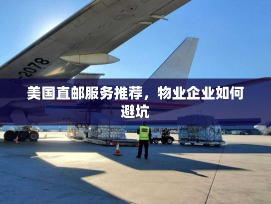 美国直邮服务推荐,物业企业如何避坑 美国直邮服务推荐,物业企业如何避坑