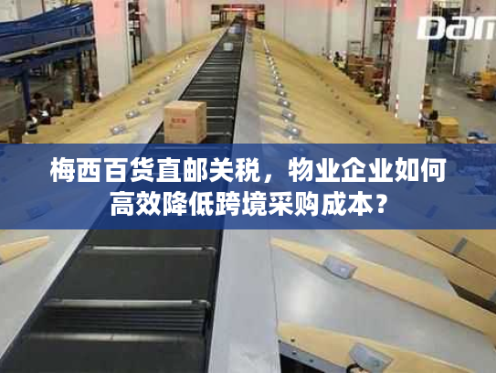梅西百货直邮关税，物业企业如何高效降低跨境采购成本？