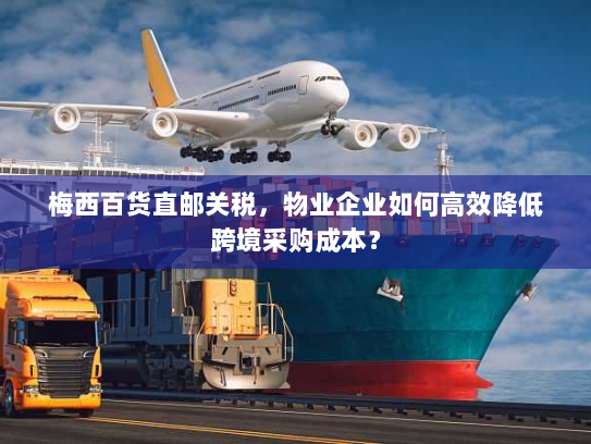 梅西百货直邮关税，物业企业如何高效降低跨境采购成本？