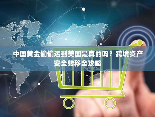 中国黄金偷偷运到美国是真的吗？跨境资产安全转移全攻略