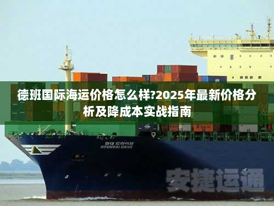 德班国际海运价格怎么样?2025年最新价格分析及降成本实战指南 德班国际海运价格怎么样?2025年最新价格分析及降成本实战指南