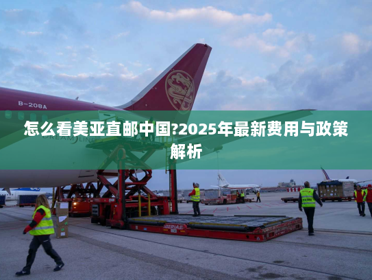 怎么看美亚直邮中国?2025年最新费用与政策解析 怎么看美亚直邮中国?2025年最新费用与政策解析