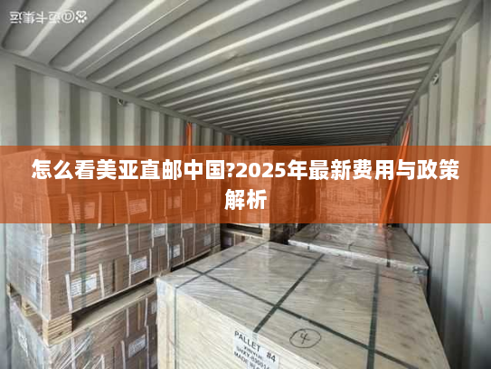 怎么看美亚直邮中国?2025年最新费用与政策解析 怎么看美亚直邮中国?2025年最新费用与政策解析