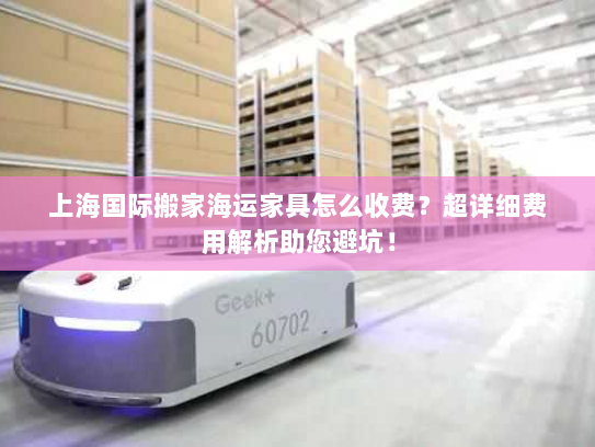 上海国际搬家海运家具怎么收费?超详细费用解析助您避坑! 上海国际搬家海运家具怎么收费?超详细费用解析助您避坑!