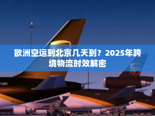 欧洲空运到北京几天到?2025年跨境物流时效解密 欧洲空运到北京几天到?2025年跨境物流时效解密