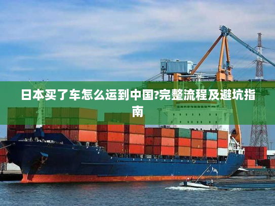 日本买了车怎么运到中国?完整流程及避坑指南
